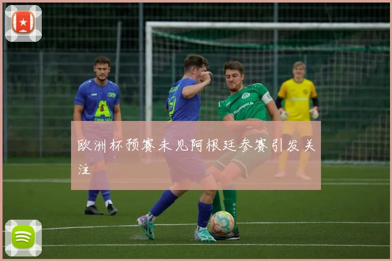 欧洲杯预赛未见阿根廷参赛引发关注