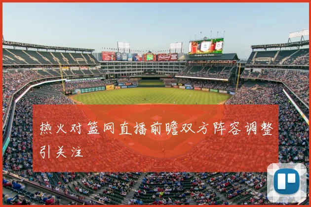 热火对篮网直播前瞻双方阵容调整引关注