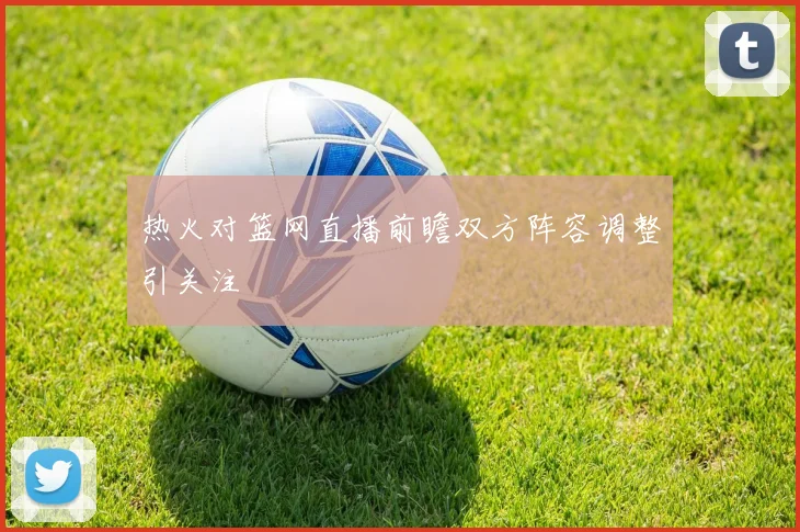 热火对篮网直播前瞻双方阵容调整引关注