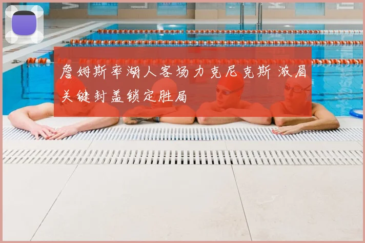 詹姆斯率湖人客场力克尼克斯 浓眉关键封盖锁定胜局