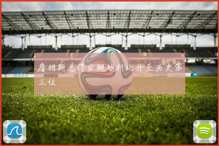 詹姆斯总得分超越科比升至历史第三位