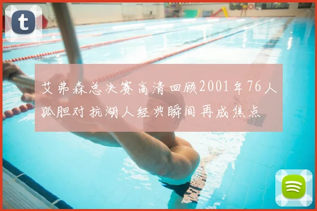 艾弗森总决赛高清回顾2001年76人孤胆对抗湖人经典瞬间再成焦点