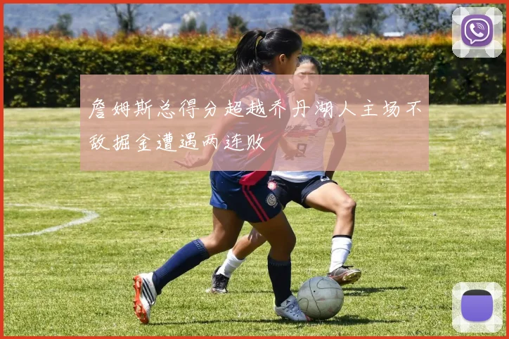 詹姆斯总得分超越乔丹湖人主场不敌掘金遭遇两连败