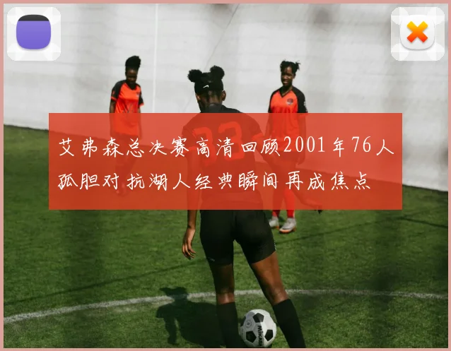 艾弗森总决赛高清回顾2001年76人孤胆对抗湖人经典瞬间再成焦点