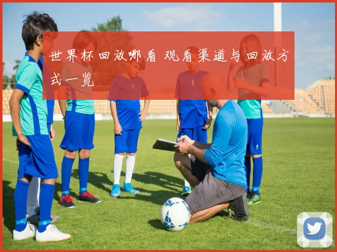 世界杯回放哪看 观看渠道与回放方式一览
