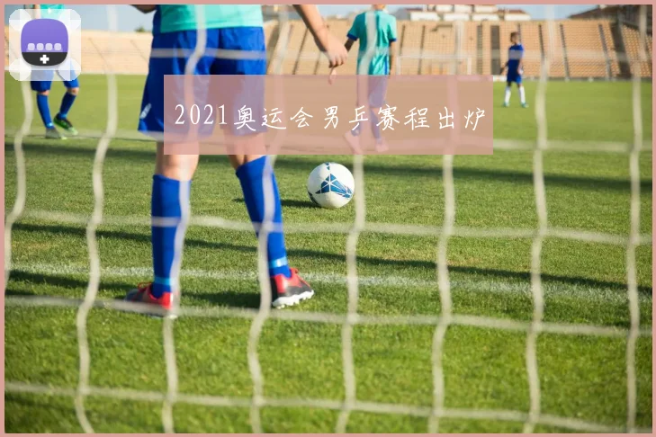 2021奥运会男乒赛程出炉