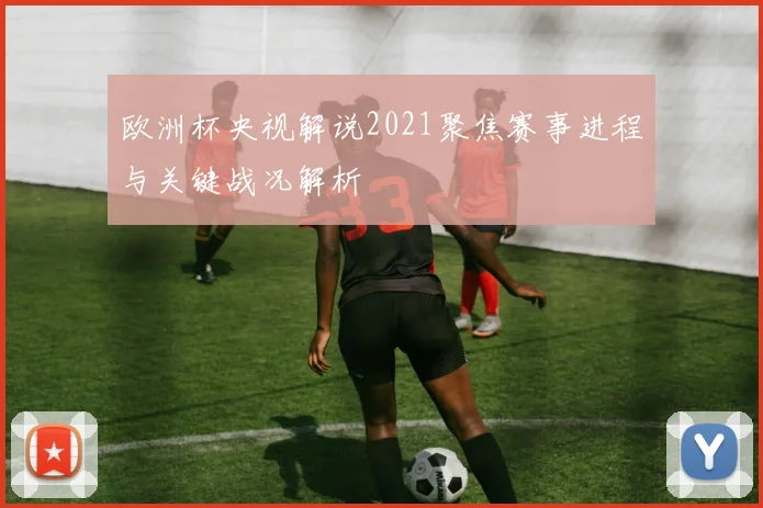 欧洲杯央视解说2021聚焦赛事进程与关键战况解析