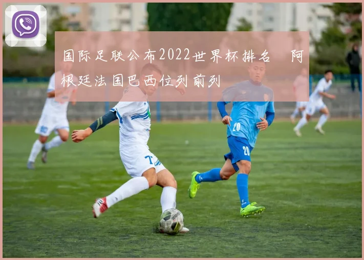 国际足联公布2022世界杯排名 阿根廷法国巴西位列前列