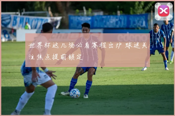 世界杯这几场必看赛程出炉 球迷关注焦点提前锁定