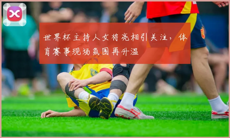 世界杯主持人女将亮相引关注，体育赛事现场氛围再升温