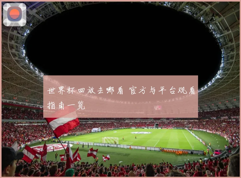 世界杯回放去哪看 官方与平台观看指南一览