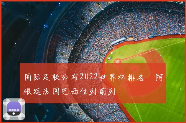 国际足联公布2022世界杯排名 阿根廷法国巴西位列前列